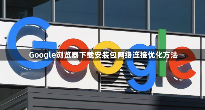 Google浏览器下载安装包网络连接优化方法