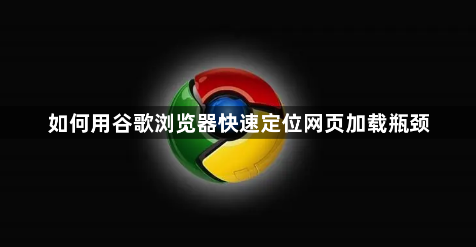 如何用谷歌浏览器快速定位网页加载瓶颈