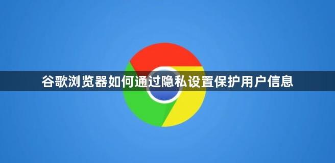 谷歌浏览器如何通过隐私设置保护用户信息
