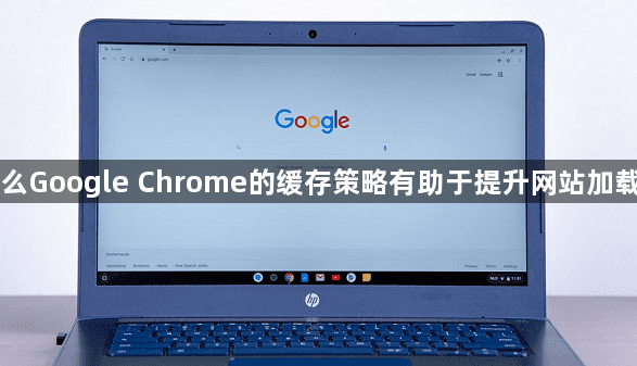 为什么Google Chrome的缓存策略有助于提升网站加载效率