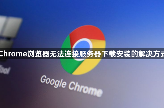 Chrome浏览器无法连接服务器下载安装的解决方式