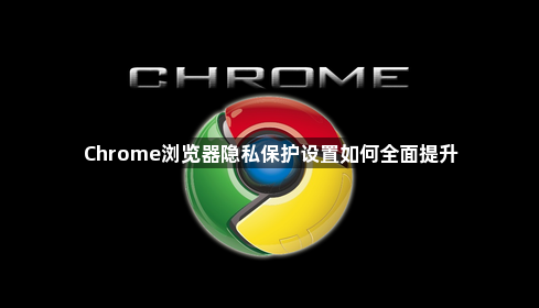 Chrome浏览器隐私保护设置如何全面提升