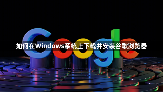 如何在Windows系统上下载并安装谷歌浏览器