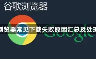 谷歌浏览器常见下载失败原因汇总及处理方案