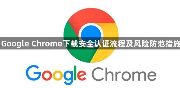 Google Chrome下载安全认证流程及风险防范措施