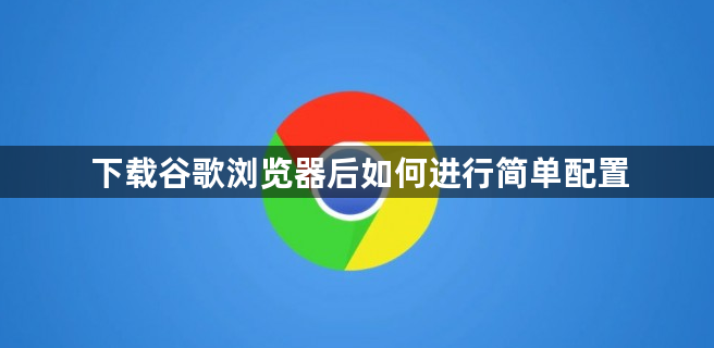 下载谷歌浏览器后如何进行简单配置