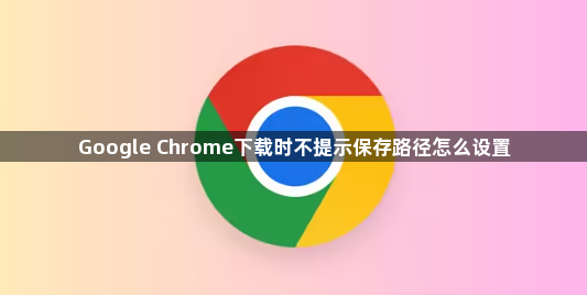 Google Chrome下载时不提示保存路径怎么设置