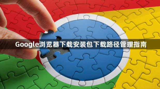 Google浏览器下载安装包下载路径管理指南