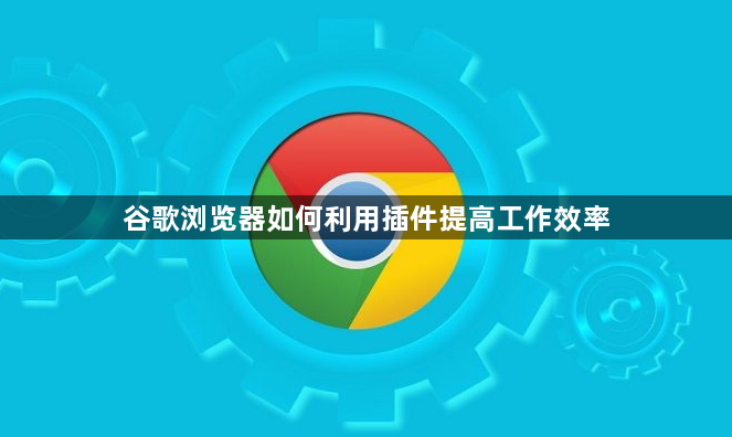 谷歌浏览器如何利用插件提高工作效率