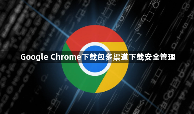Google Chrome下载包多渠道下载安全管理