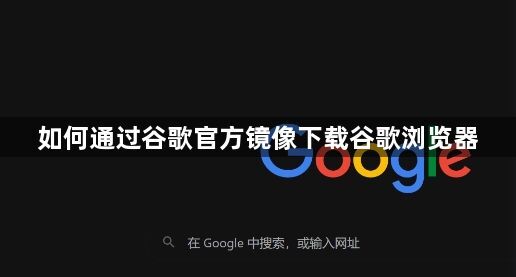 如何通过谷歌官方镜像下载谷歌浏览器