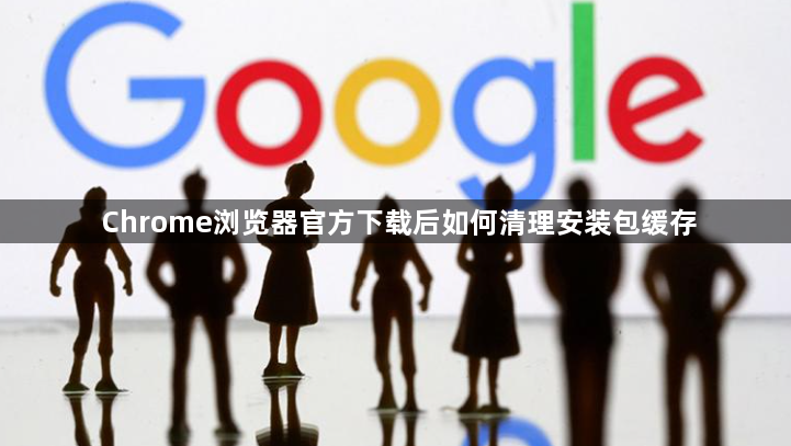 Chrome浏览器官方下载后如何清理安装包缓存
