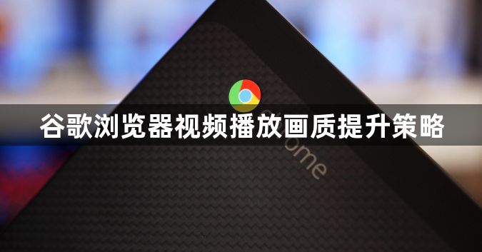 谷歌浏览器视频播放画质提升策略