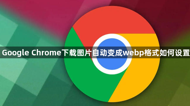 Google Chrome下载图片自动变成webp格式如何设置