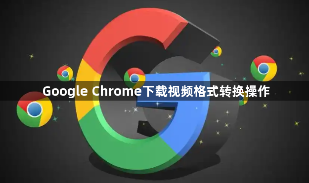 Google Chrome下载视频格式转换操作