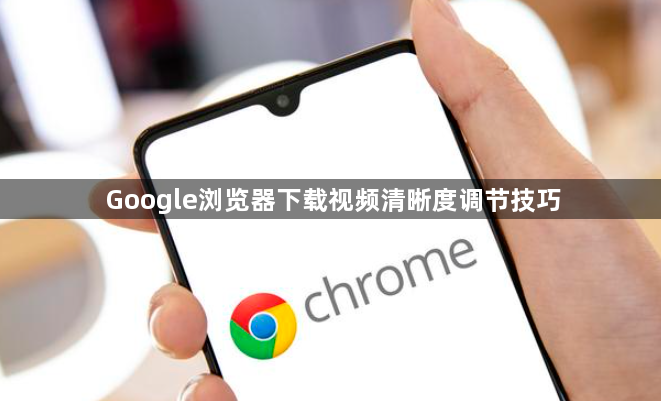 Google浏览器下载视频清晰度调节技巧