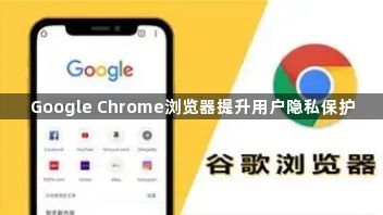 Google Chrome浏览器提升用户隐私保护