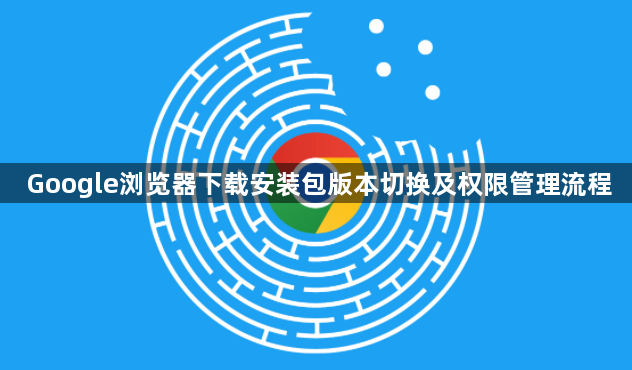 Google浏览器下载安装包版本切换及权限管理流程