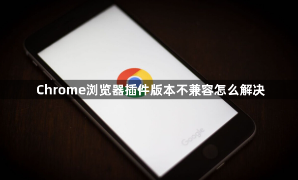 Chrome浏览器插件版本不兼容怎么解决