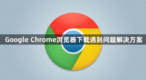 Google Chrome浏览器下载遇到问题解决方案
