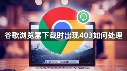 谷歌浏览器下载时出现403如何处理