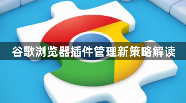 谷歌浏览器插件管理新策略解读