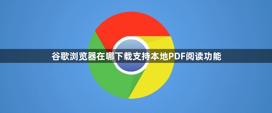 谷歌浏览器在哪下载支持本地PDF阅读功能