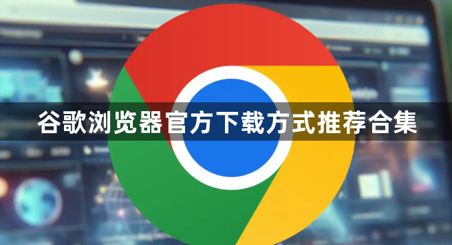 谷歌浏览器官方下载方式推荐合集