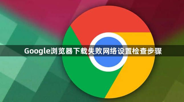 Google浏览器下载失败网络设置检查步骤