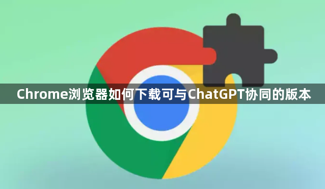 Chrome浏览器如何下载可与ChatGPT协同的版本