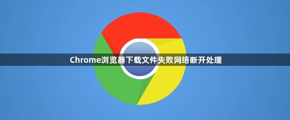 Chrome浏览器下载文件失败网络断开处理