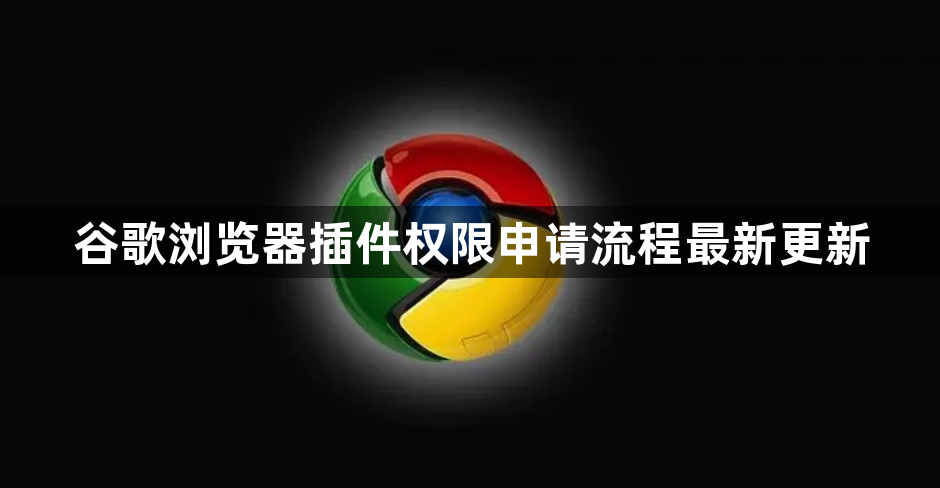 谷歌浏览器插件权限申请流程最新更新