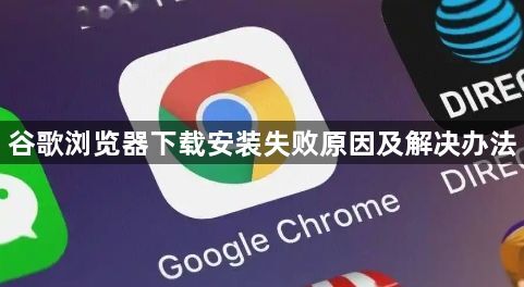 谷歌浏览器下载安装失败原因及解决办法