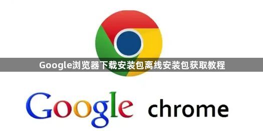 Google浏览器下载安装包离线安装包获取教程