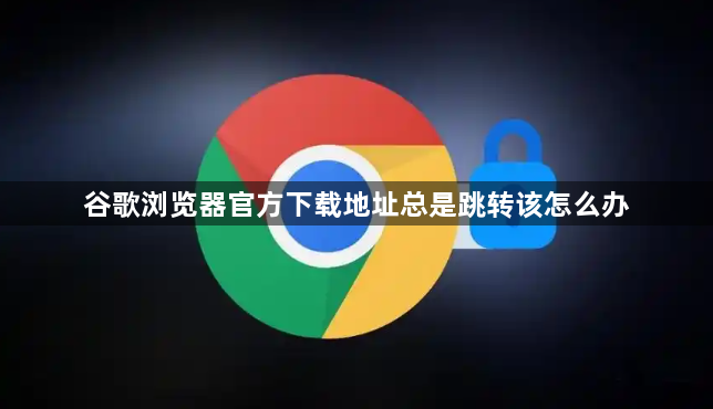 谷歌浏览器官方下载地址总是跳转该怎么办