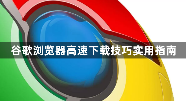 谷歌浏览器高速下载技巧实用指南