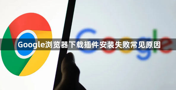 Google浏览器下载插件安装失败常见原因