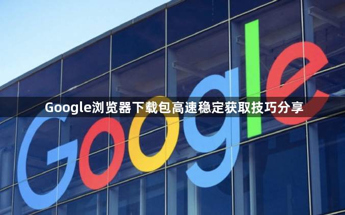 Google浏览器下载包高速稳定获取技巧分享