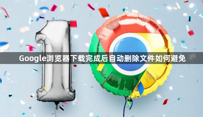 Google浏览器下载完成后自动删除文件如何避免