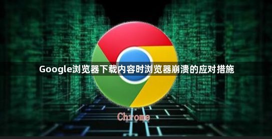 Google浏览器下载内容时浏览器崩溃的应对措施