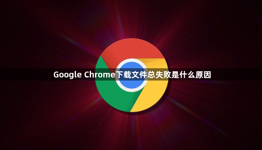Google Chrome下载文件总失败是什么原因