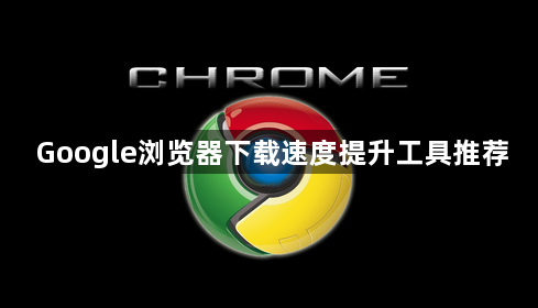 Google浏览器下载速度提升工具推荐