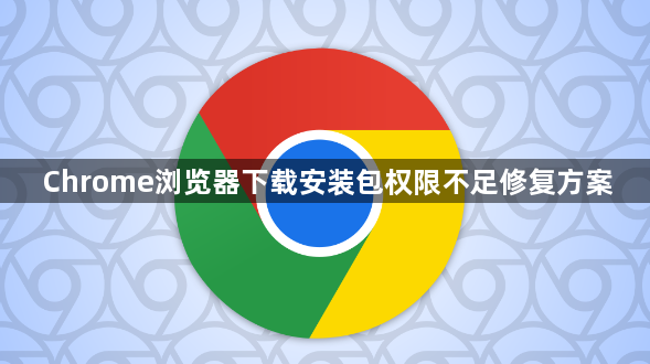 Chrome浏览器下载安装包权限不足修复方案
