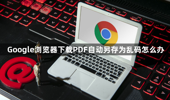 Google浏览器下载PDF自动另存为乱码怎么办