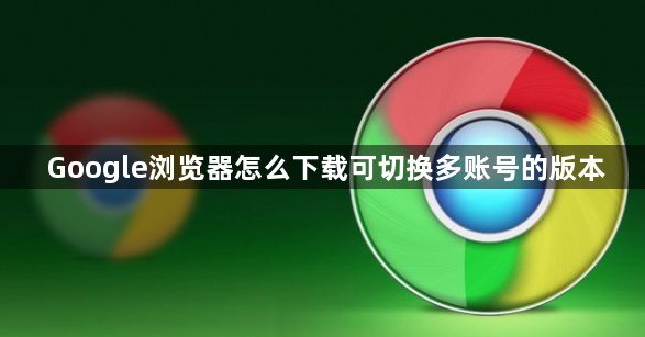 Google浏览器怎么下载可切换多账号的版本
