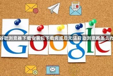 谷歌浏览器下载安装包下载完成后无法启动浏览器怎么办