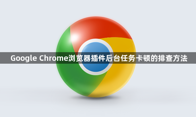 Google Chrome浏览器插件后台任务卡顿的排查方法
