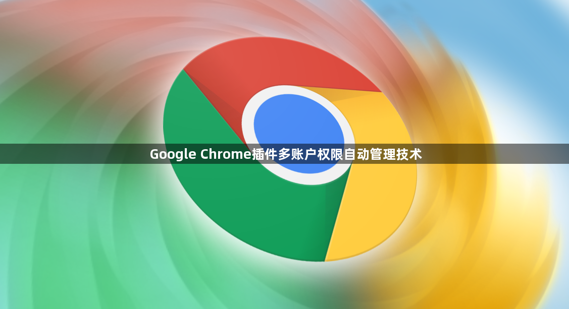 Google Chrome插件多账户权限自动管理技术