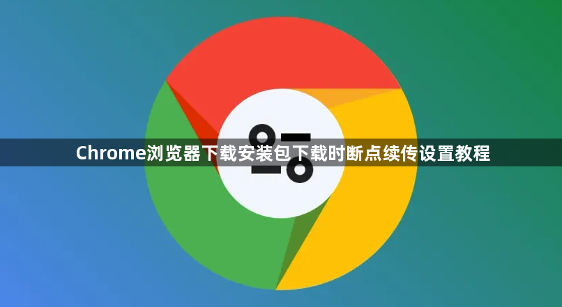 Chrome浏览器下载安装包下载时断点续传设置教程