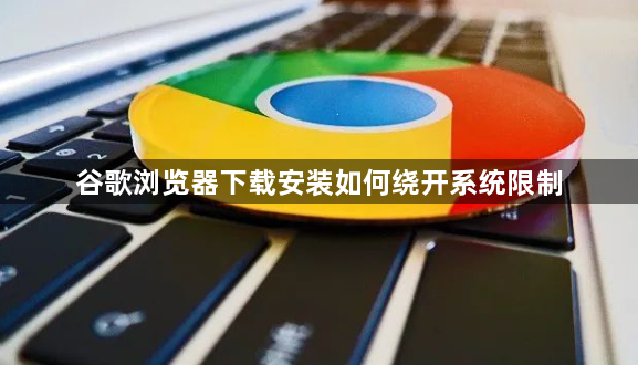 谷歌浏览器下载安装如何绕开系统限制